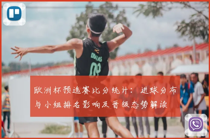 欧洲杯预选赛比分统计：进球分布与小组排名影响及晋级态势解读