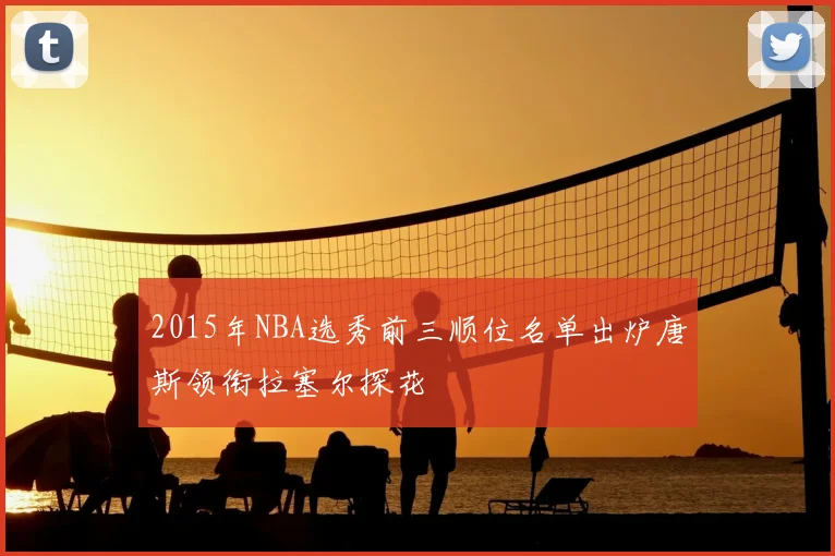 2015年NBA选秀前三顺位名单出炉唐斯领衔拉塞尔探花
