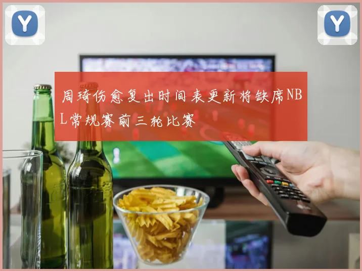 周琦伤愈复出时间表更新将缺席NBL常规赛前三轮比赛